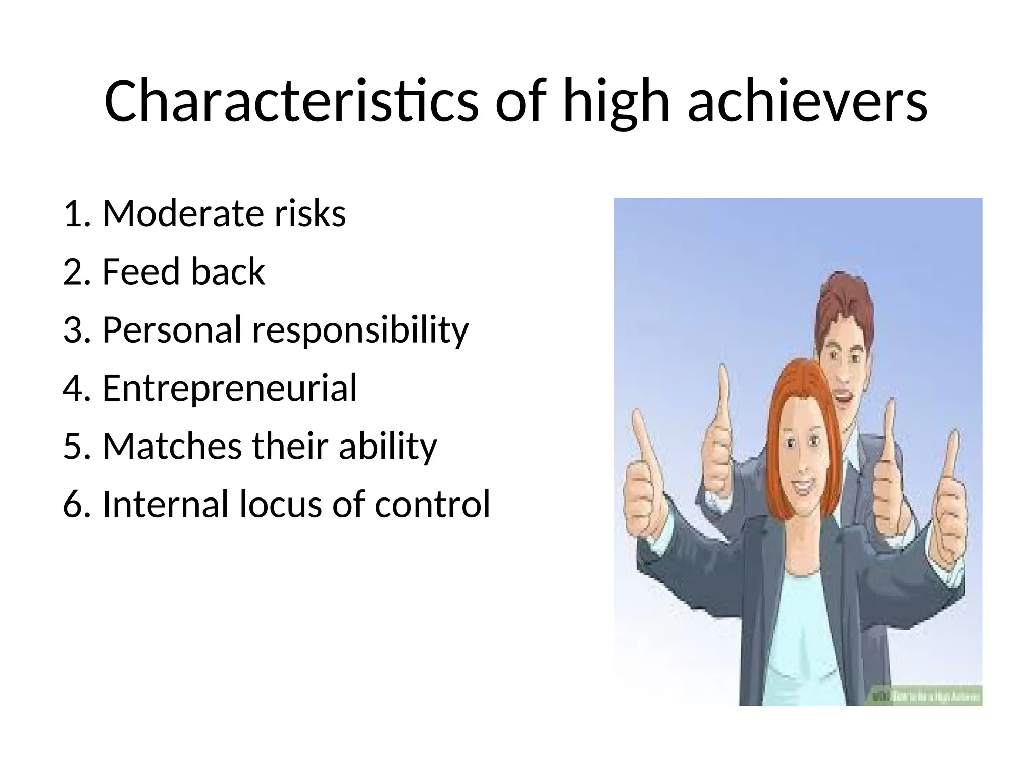 Characteristics of high achievers
1. Moderate risks
2. Feed back
3. Personal responsibility
4. Entrepreneurial
5. Matches their ability
6. Internal locus of control
 