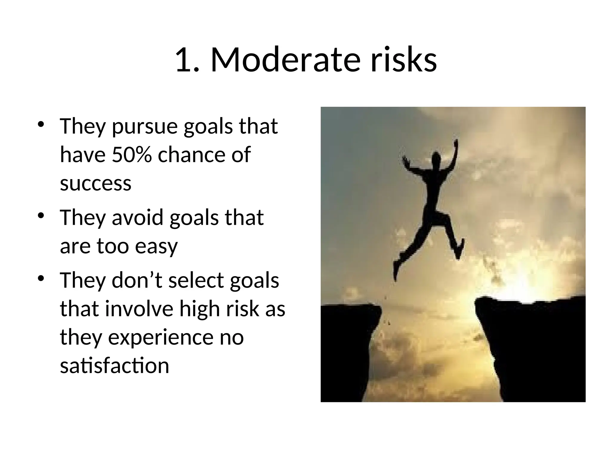 1. Moderate risks
• They pursue goals that
have 50% chance of
success
• They avoid goals that
are too easy
• They don’t select goals
that involve high risk as
they experience no
satisfaction
 