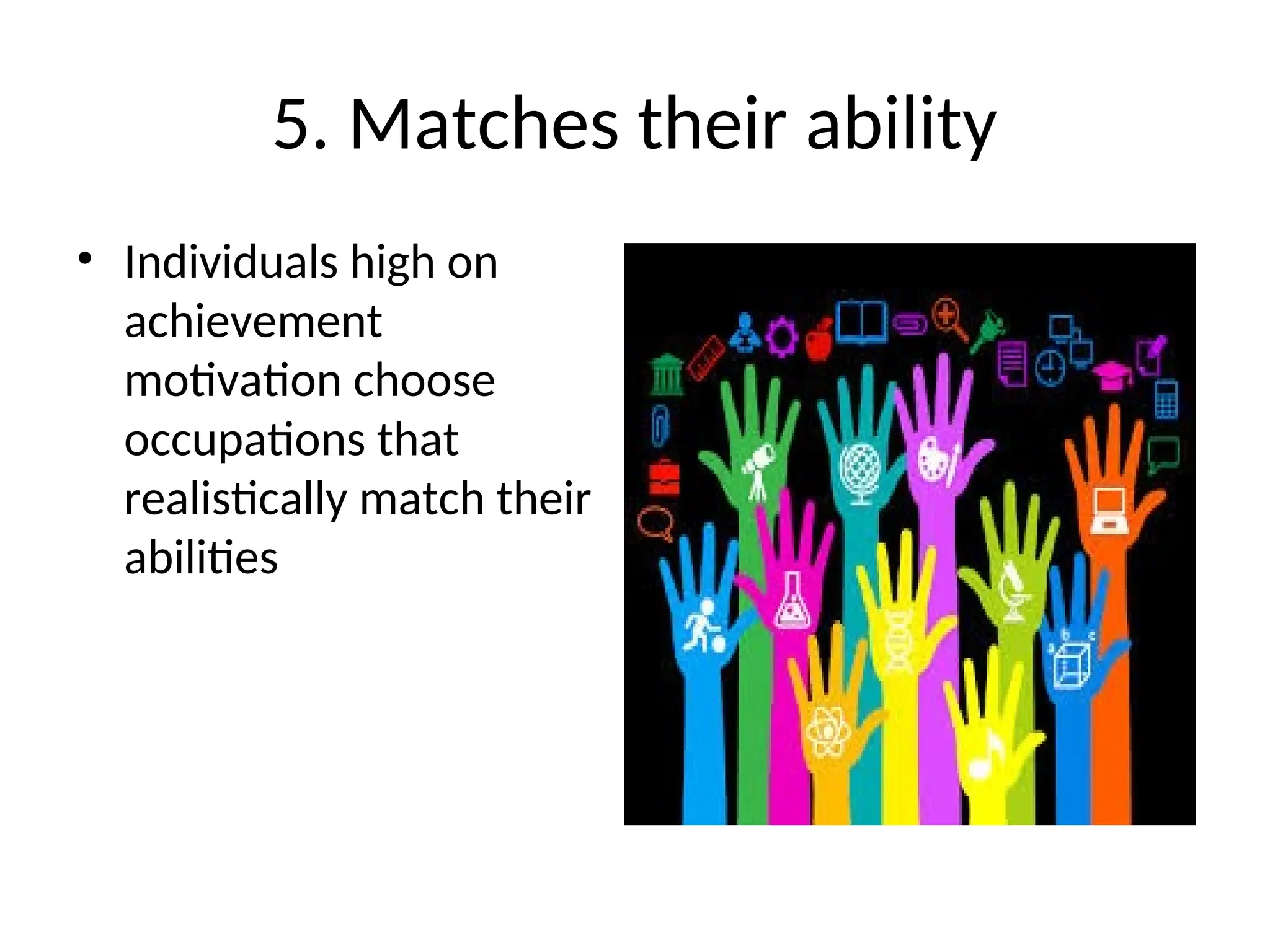 5. Matches their ability
• Individuals high on
achievement
motivation choose
occupations that
realistically match their
abilities
 