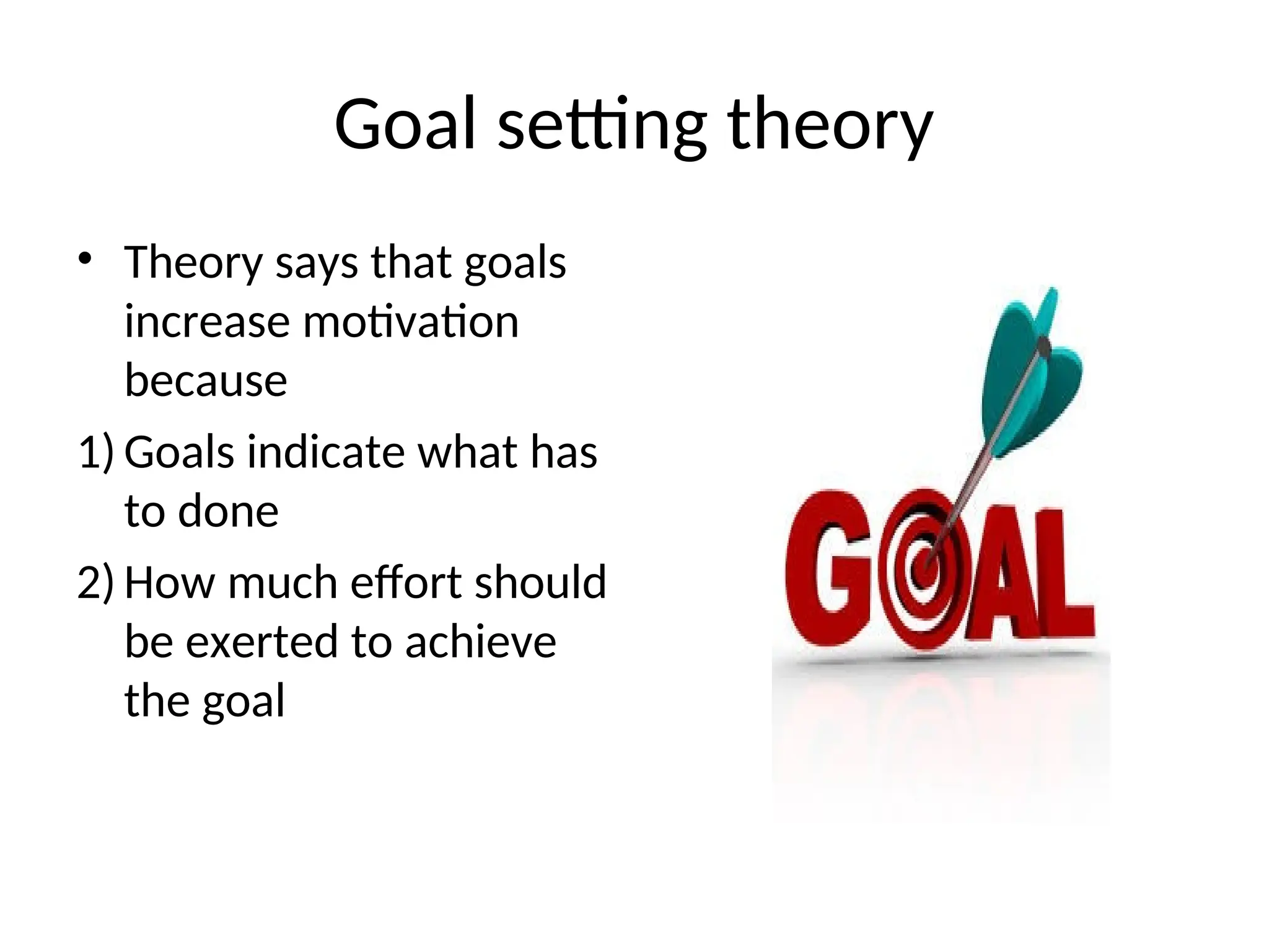 Goal setting theory
• Theory says that goals
increase motivation
because
1) Goals indicate what has
to done
2) How much effort should
be exerted to achieve
the goal
 