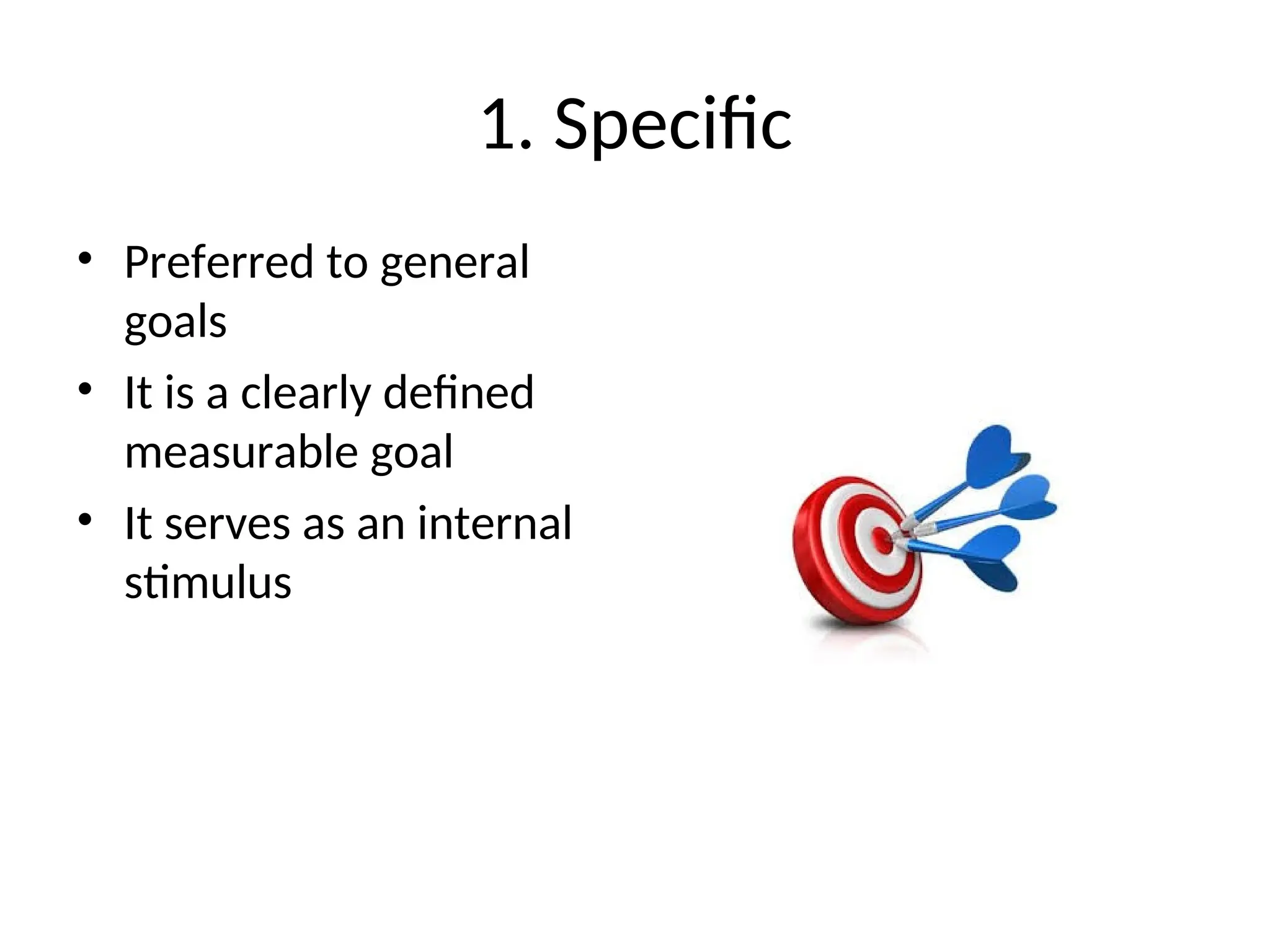 1. Specific
• Preferred to general
goals
• It is a clearly defined
measurable goal
• It serves as an internal
stimulus
 