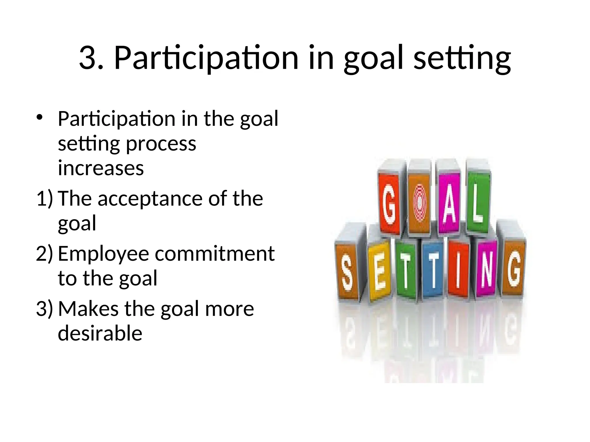 3. Participation in goal setting
• Participation in the goal
setting process
increases
1) The acceptance of the
goal
2) Employee commitment
to the goal
3) Makes the goal more
desirable
 