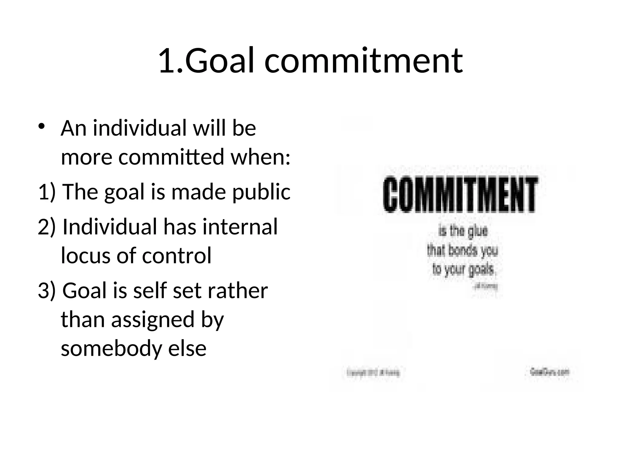 1.Goal commitment
• An individual will be
more committed when:
1) The goal is made public
2) Individual has internal
locus of control
3) Goal is self set rather
than assigned by
somebody else
 