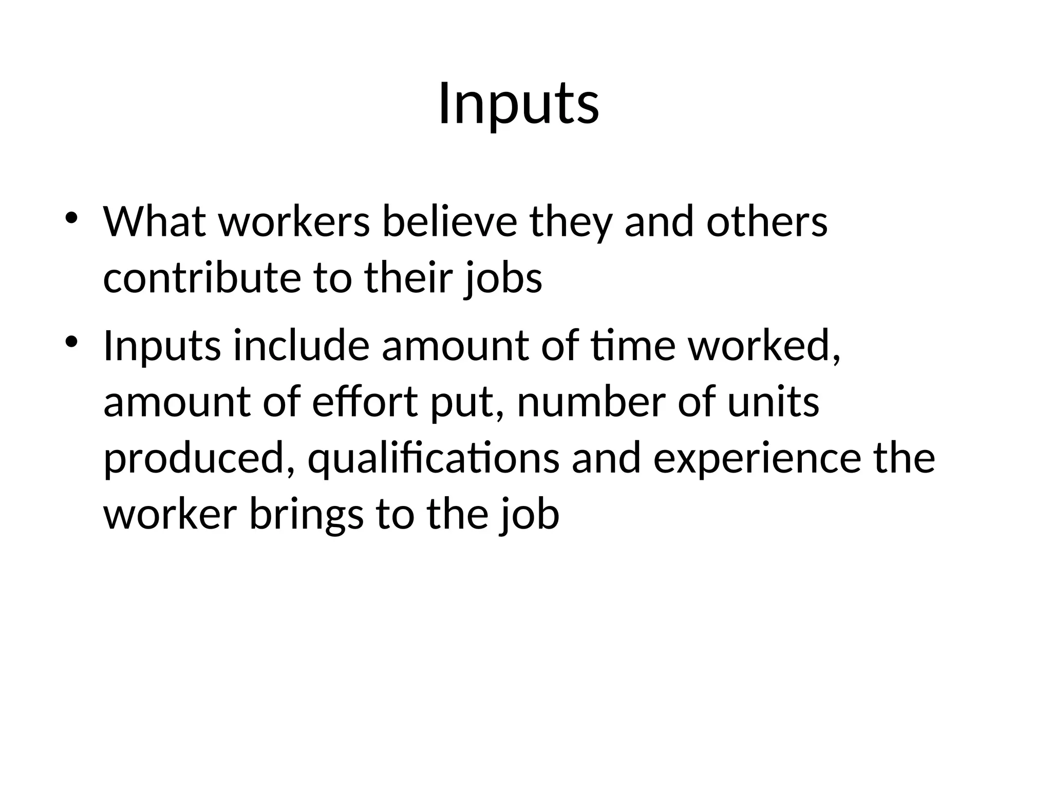 Inputs
• What workers believe they and others
contribute to their jobs
• Inputs include amount of time worked,
amount of effort put, number of units
produced, qualifications and experience the
worker brings to the job
 