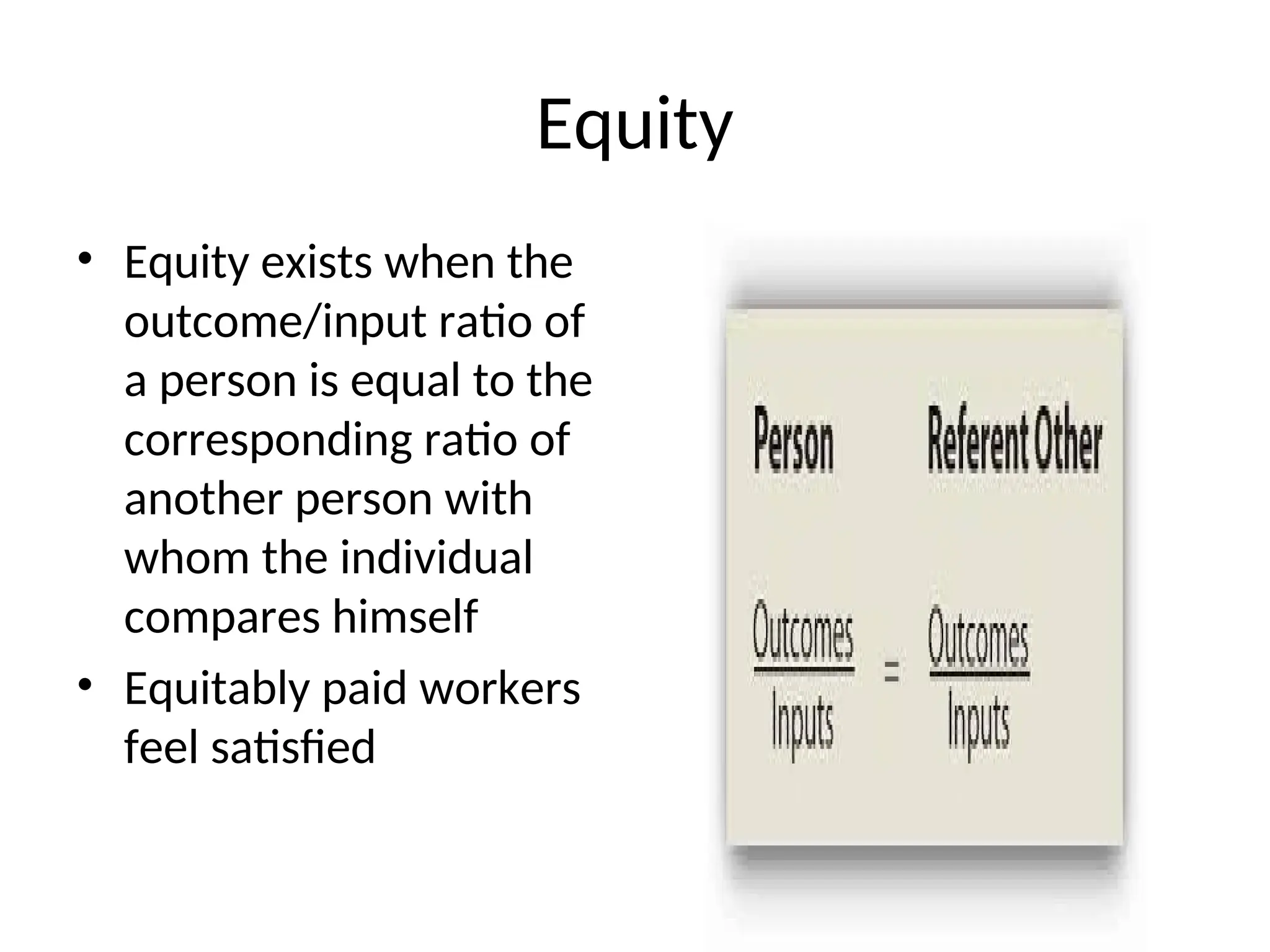 Equity
• Equity exists when the
outcome/input ratio of
a person is equal to the
corresponding ratio of
another person with
whom the individual
compares himself
• Equitably paid workers
feel satisfied
 