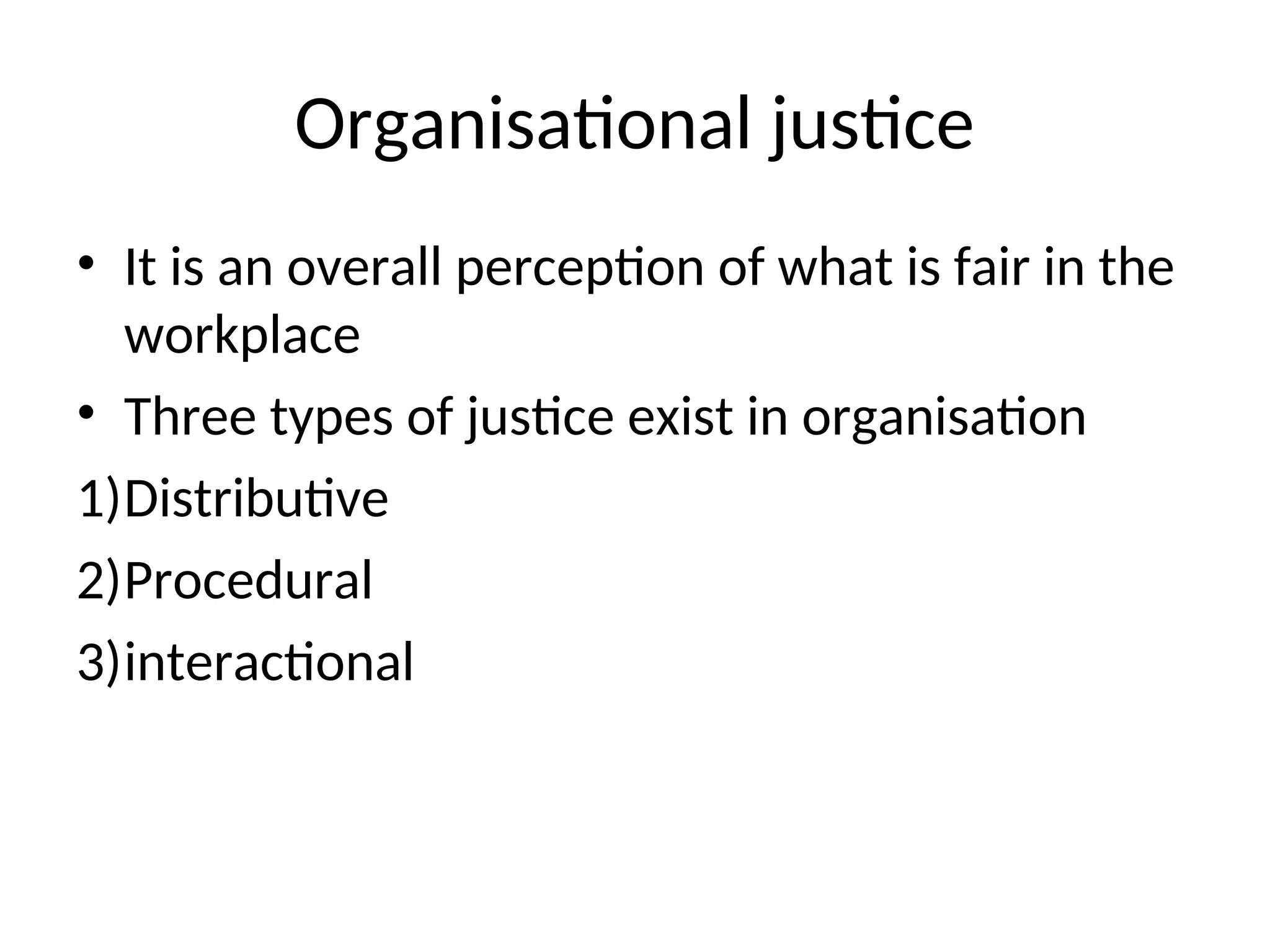 Organisational justice
• It is an overall perception of what is fair in the
workplace
• Three types of justice exist in organisation
1)Distributive
2)Procedural
3)interactional
 