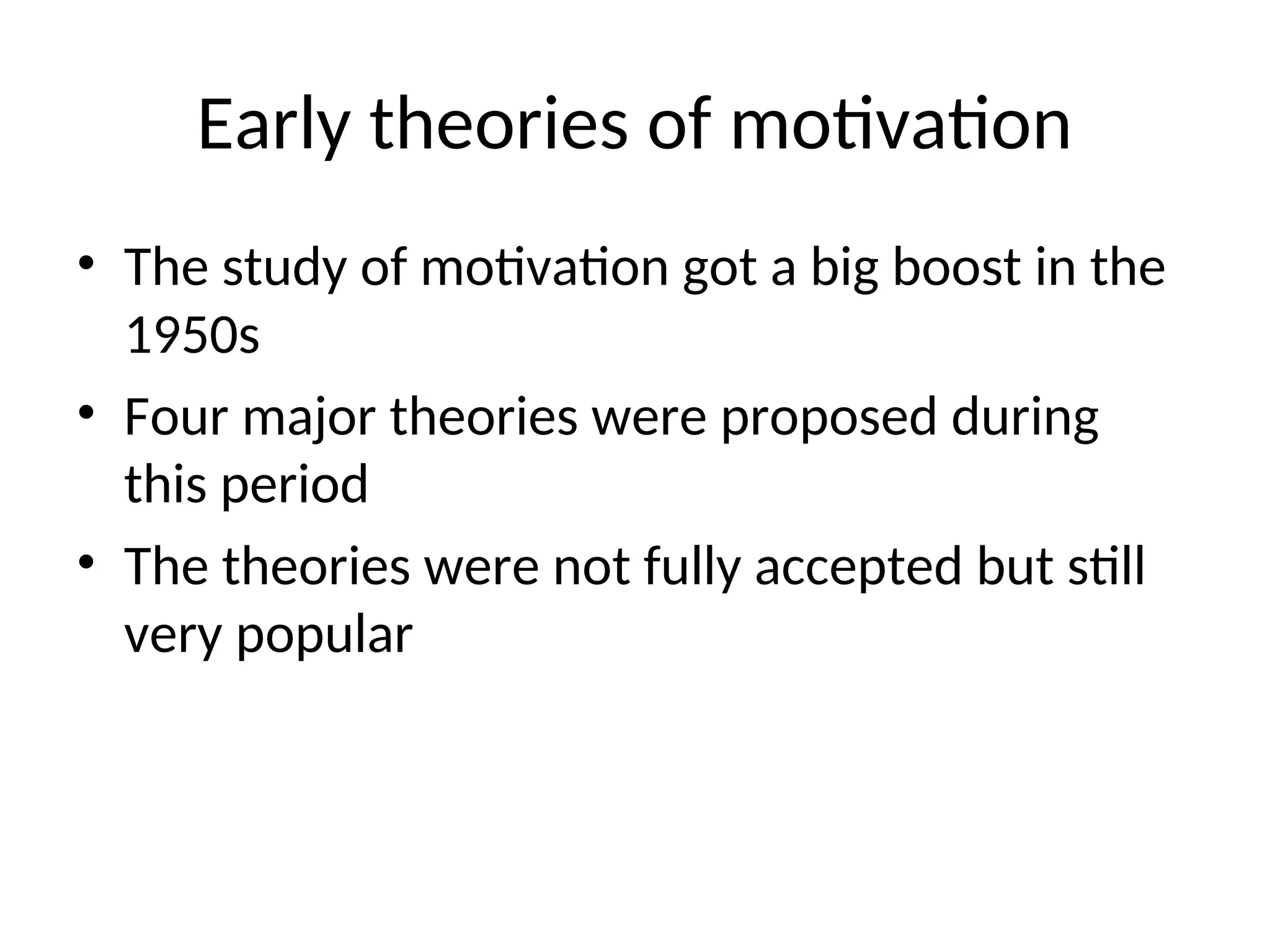 Early theories of motivation
• The study of motivation got a big boost in the
1950s
• Four major theories were proposed during
this period
• The theories were not fully accepted but still
very popular
 