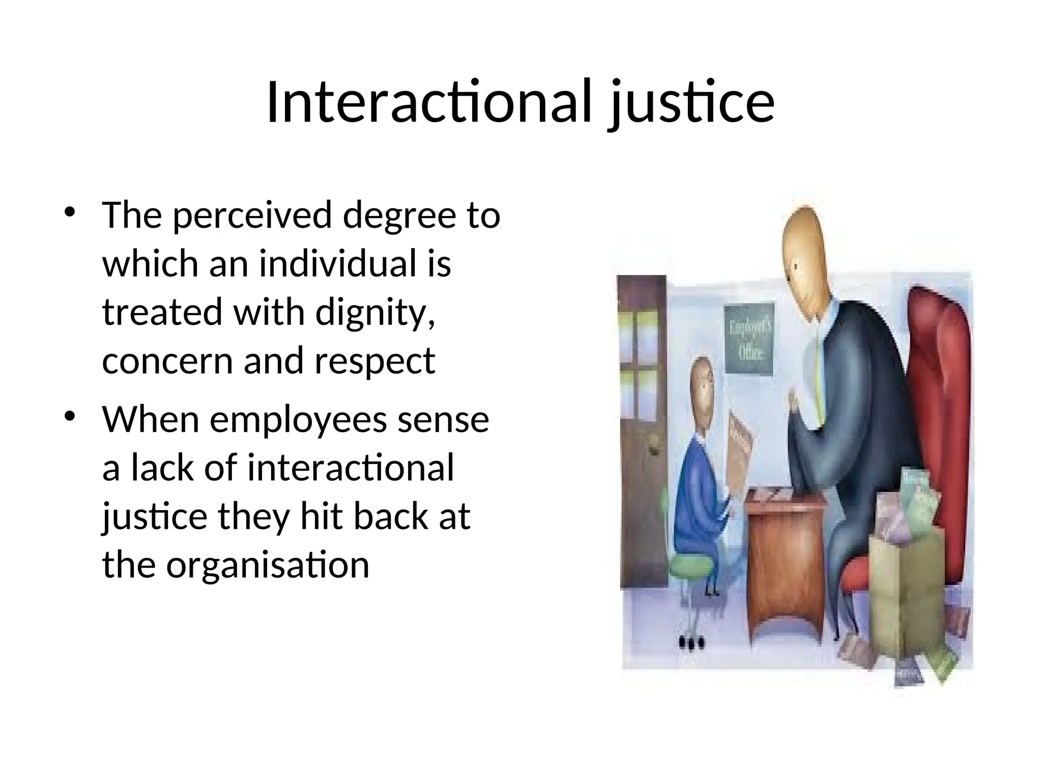 Interactional justice
• The perceived degree to
which an individual is
treated with dignity,
concern and respect
• When employees sense
a lack of interactional
justice they hit back at
the organisation
 