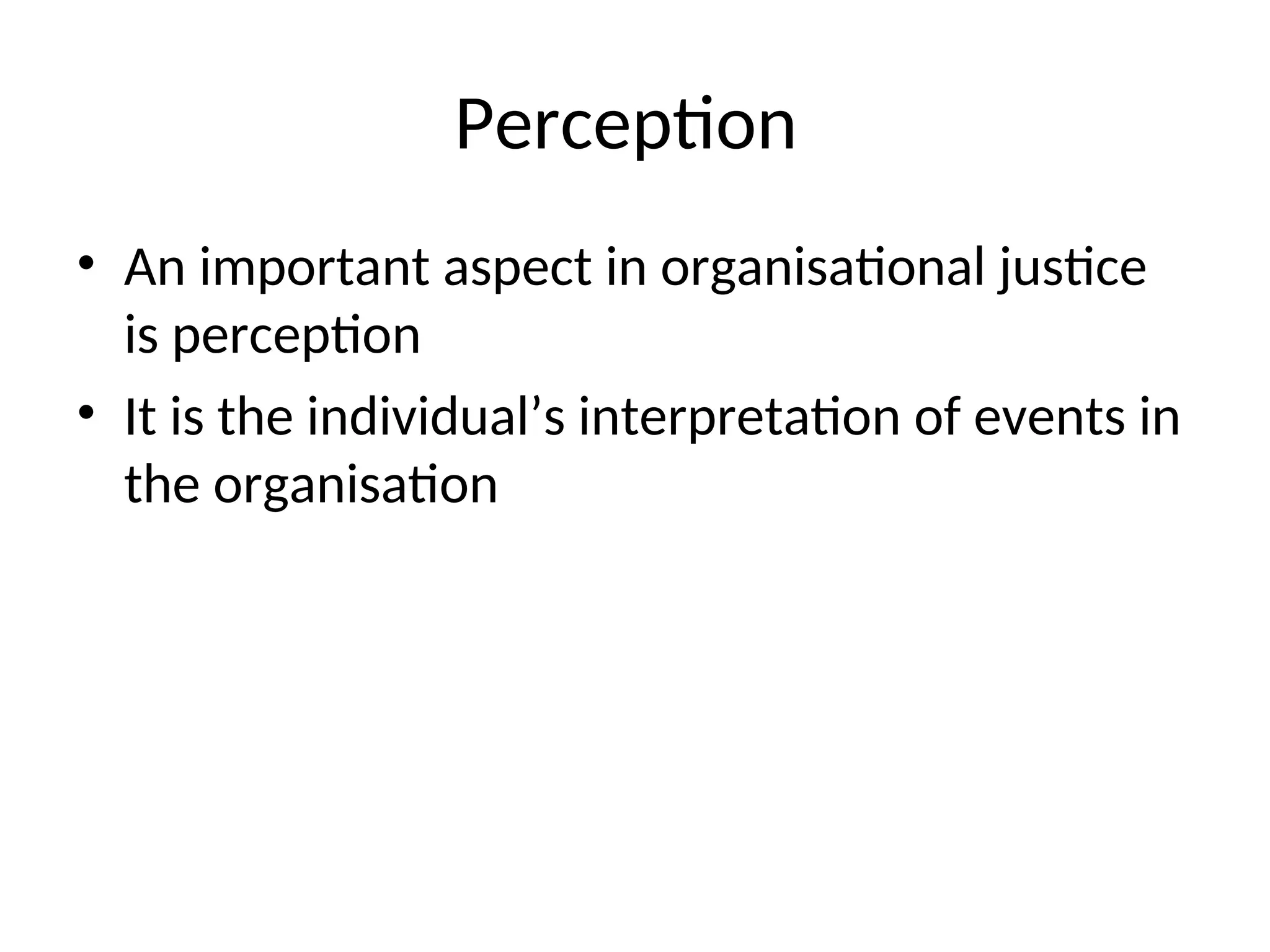Perception
• An important aspect in organisational justice
is perception
• It is the individual’s interpretation of events in
the organisation
 