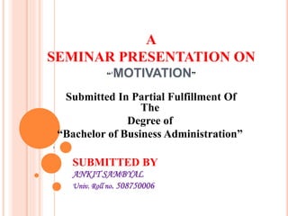 A
SEMINAR PRESENTATION ON
“‘MOTIVATION”
Submitted In Partial Fulfillment Of
The
Degree of
“Bachelor of Business Administration”
E
SUBMITTED BY
ANKIT SAMBYAL
Univ. Roll no. 508750006
 
