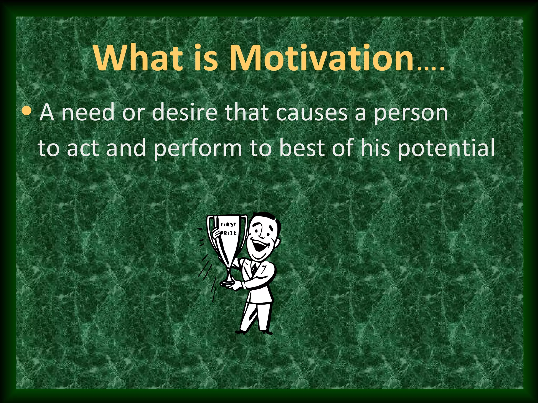 What is Motivation….
• A need or desire that causes a person
to act and perform to best of his potential
 