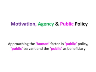 Motivation, Agency& Public Policy Approaching the 'human’factorin‘public’policy, ‘public’servantand the ‘public’ as beneficiary 