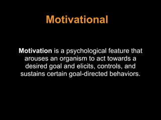 Motivational
Motivation is a psychological feature that
arouses an organism to act towards a
desired goal and elicits, controls, and
sustains certain goal-directed behaviors.
 
