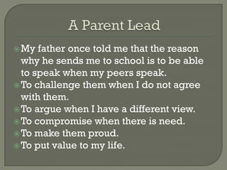  My  father once told me that the reason
  why he sends me to school is to be able
  to speak when my peers speak.
 To challenge them when I do not agree
  with them.
 To argue when I have a different view.
 To compromise when there is need.
 To make them proud.
 To put value to my life.
 