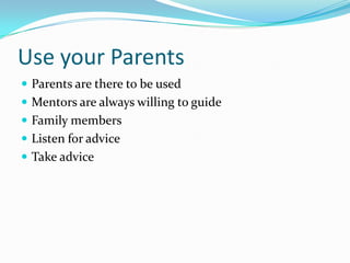 Use your Parents
 Parents are there to be used
 Mentors are always willing to guide
 Family members
 Listen for advice
 Take advice
 