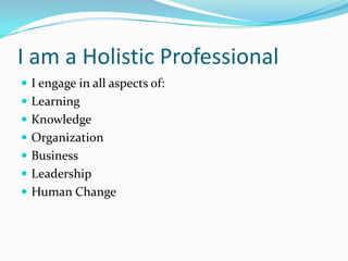 I am a Holistic Professional
 I engage in all aspects of:
 Learning
 Knowledge
 Organization
 Business
 Leadership
 Human Change
 