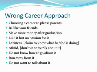 Wrong Career Approach
 Choosing a career to please parents
 Be like your friends
 Make more money after graduation
 Like it but no passion for it
 Laziness, [claim to know what he/she is doing]
 Afraid, [don’t want to talk about it]
 Do not know how to go about it
 Run away from it
 Do not want to talk about it
 