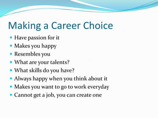 Making a Career Choice
 Have passion for it
 Makes you happy
 Resembles you
 What are your talents?
 What skills do you have?
 Always happy when you think about it
 Makes you want to go to work everyday
 Cannot get a job, you can create one
 