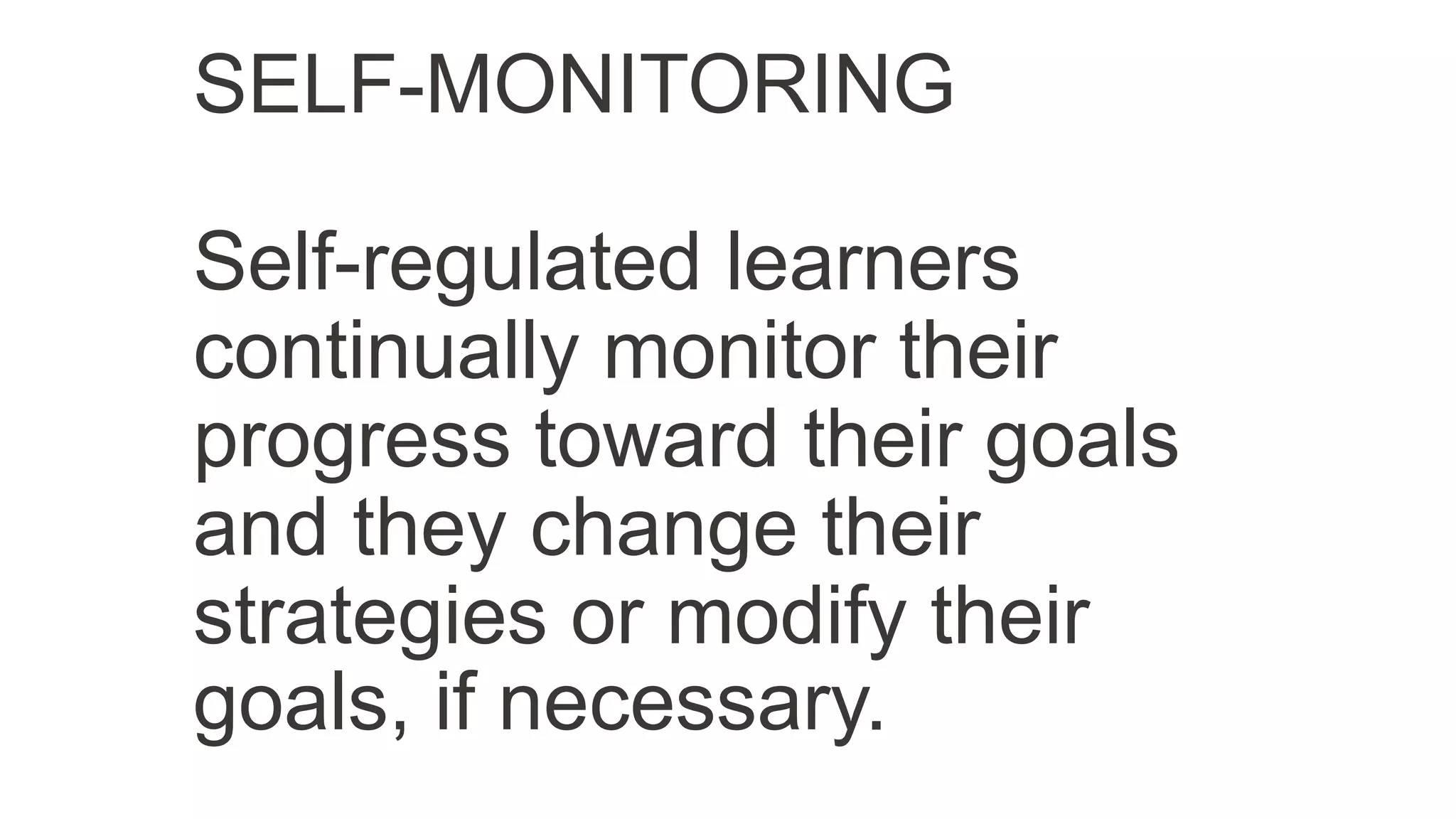 SELF-MONITORING
Self-regulated learners
continually monitor their
progress toward their goals
and they change their
strategies or modify their
goals, if necessary.
 