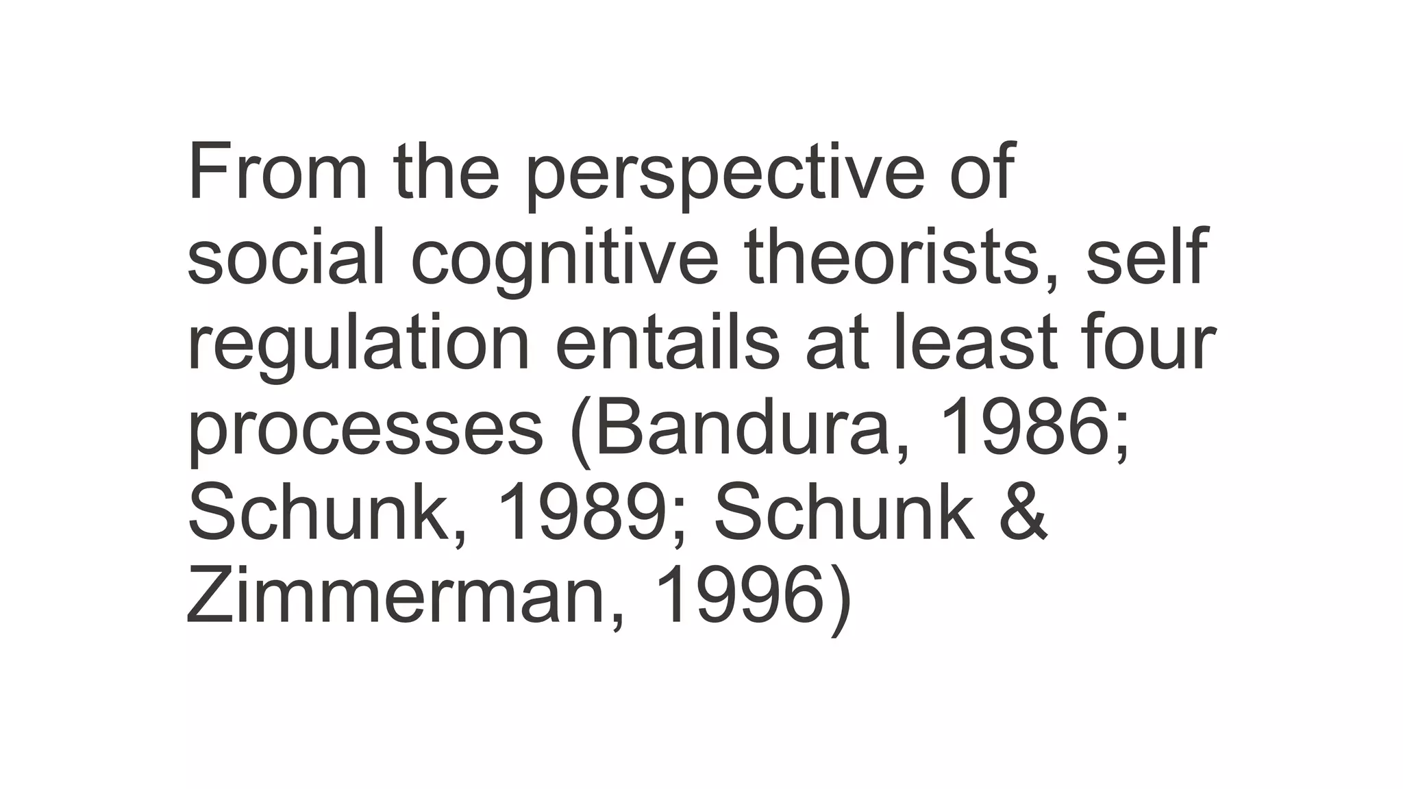 From the perspective of
social cognitive theorists, self
regulation entails at least four
processes (Bandura, 1986;
Schunk, 1989; Schunk &
Zimmerman, 1996)
 