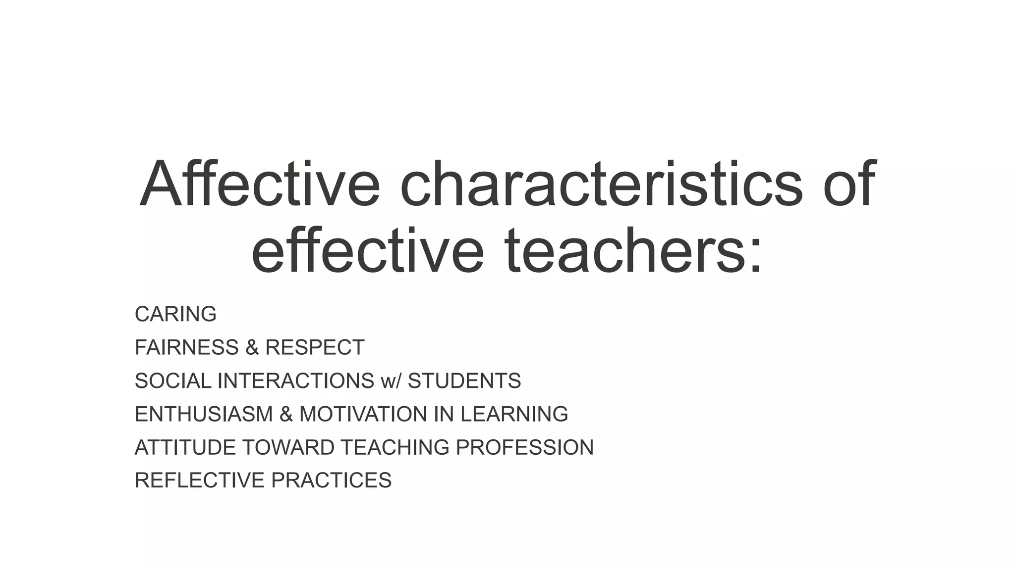 Affective characteristics of
effective teachers:
CARING
FAIRNESS & RESPECT
SOCIAL INTERACTIONS w/ STUDENTS
ENTHUSIASM & MOTIVATION IN LEARNING
ATTITUDE TOWARD TEACHING PROFESSION
REFLECTIVE PRACTICES
 