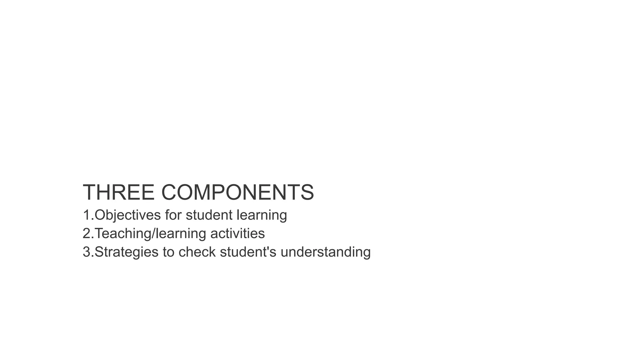 THREE COMPONENTS
1.Objectives for student learning
2.Teaching/learning activities
3.Strategies to check student's understanding
 