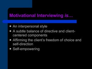 Motivational Interviewing  is … An interpersonal style A subtle balance of directive and client-centered components Affirming the client’s freedom of choice and self-direction Self-empowering 