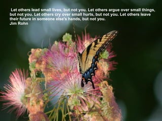 Let others lead small lives, but not you. Let others argue over small things, but not you. Let others cry over small hurts, but not you. Let others leave their future in someone else's hands, but not you. Jim Rohn 