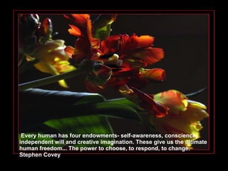 Every human has four endowments- self-awareness, conscience, independent will and creative imagination. These give us the ultimate human freedom... The power to choose, to respond, to change. Stephen Covey 