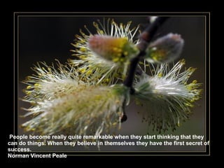 People become really quite remarkable when they start thinking that they can do things. When they believe in themselves they have the first secret of success. Norman Vincent Peale 