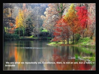 We are what we repeatedly do. Excellence, then, is not an act, but a habit. Aristotle 