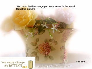 You must be the change you wish to see in the world. Mahatma Gandhi The end GLB 