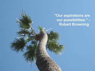 "Our aspirations are our possibilities." - Robert Browning  