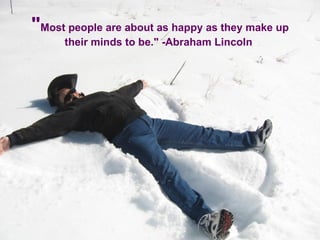 " Most people are about as happy as they make up their minds to be." -Abraham Lincoln  