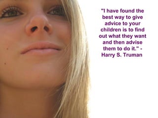 "I have found the best way to give advice to your children is to find out what they want and then advise them to do it." - Harry S. Truman  