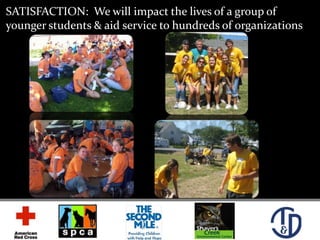 SATISFACTION:  We will impact the lives of a group of younger students & aid service to hundreds of organizations<br />