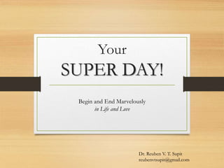 Your
SUPER DAY!
Begin and End Marvelously
in Life and Love
Dr. Reuben V. T. Supit
reubenvtsupit@gmail.com
 