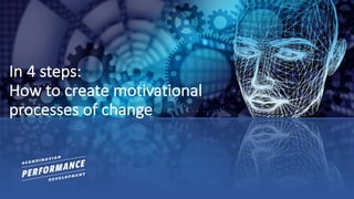 In	4	steps:
How	to	create motivational
processes of change
 