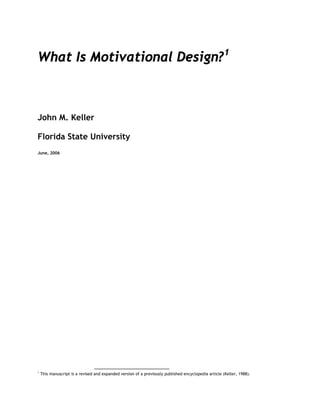 What Is Motivational Design?1



John M. Keller

Florida State University
June, 2006




1
    This manuscript is a revised and expanded version of a previously published encyclopedia article (Keller, 1988).
 
