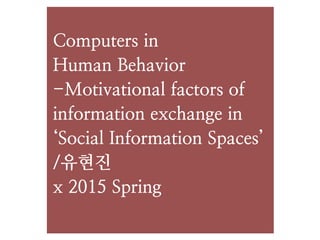 Computers in
Human Behavior
-Motivational factors of
information exchange in
‘Social Information Spaces’
/유현진
x 2015 Spring
 