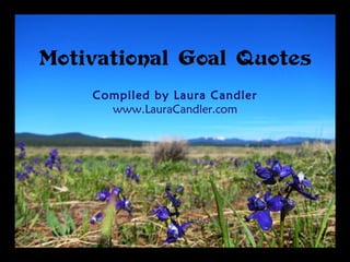 Motivational Goal Quotes
Compiled by Laura Candler
www.LauraCandler.com
 