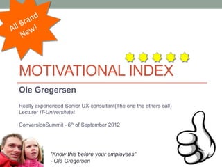 MOTIVATIONAL INDEX
Ole Gregersen
Really experienced Senior UX-consultant(The one the others call)
Lecturer IT-Universitetet

ConversionSummit - 6th of September 2012




             “Know this before your employees”
             - Ole Gregersen
 