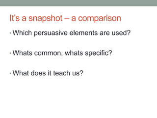 It’s a snapshot – a comparison
• Which persuasive elements are used?


• Whats common, whats specific?


• What does it te...