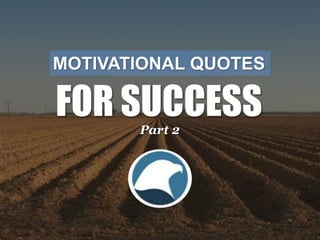 MOTIVATIONAL QUOTES 
FOR SUCCESS 
Part 2 
 