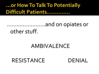 ……………………and on opiates or
other stuff.
AMBIVALENCE
RESISTANCE DENIAL
 