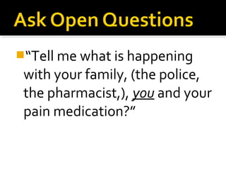 “Tell me what is happening
with your family, (the police,
the pharmacist,), you and your
pain medication?”
 