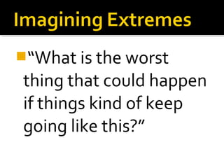 “What is the worst
thing that could happen
if things kind of keep
going like this?”
 