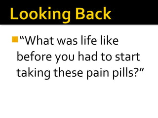 “What was life like
before you had to start
taking these pain pills?”
 