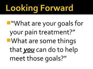 “What are your goals for
your pain treatment?”
What are some things
that you can do to help
meet those goals?”
 