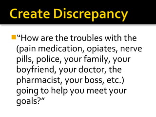 “How are the troubles with the
(pain medication, opiates, nerve
pills, police, your family, your
boyfriend, your doctor, the
pharmacist, your boss, etc.)
going to help you meet your
goals?”
 